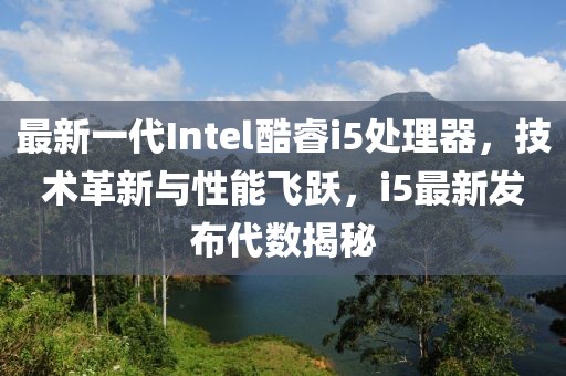 最新一代Intel酷睿i5处理器，技术革新与性能飞跃，i5最新发布代数揭秘