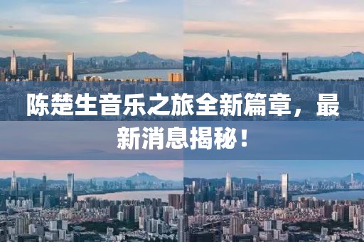 陈楚生音乐之旅全新篇章，最新消息揭秘！