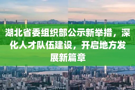 湖北省委组织部公示新举措，深化人才队伍建设，开启地方发展新篇章