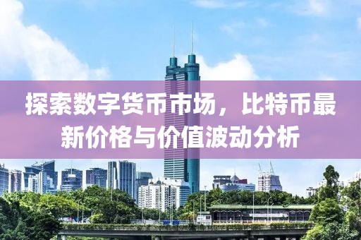 探索数字货币市场，比特币最新价格与价值波动分析