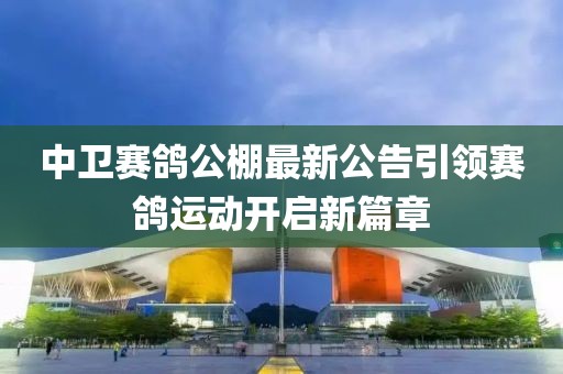 中卫赛鸽公棚最新公告引领赛鸽运动开启新篇章