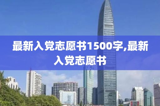 最新入党志愿书1500字,最新入党志愿书