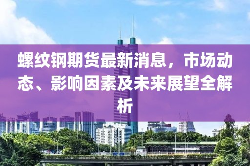 螺纹钢期货最新消息，市场动态、影响因素及未来展望全解析