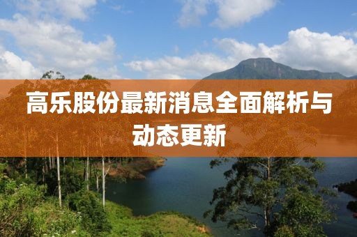 高乐股份最新消息全面解析与动态更新