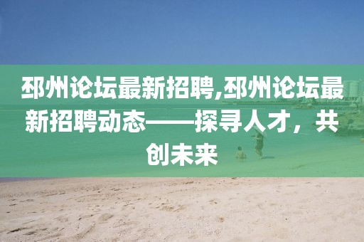 邳州论坛最新招聘,邳州论坛最新招聘动态——探寻人才，共创未来