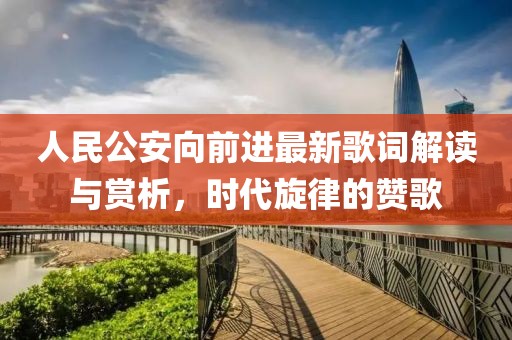 人民公安向前进最新歌词解读与赏析，时代旋律的赞歌