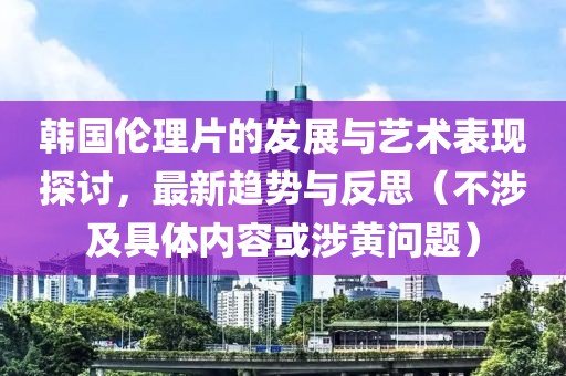 韩国伦理片的发展与艺术表现探讨，最新趋势与反思（不涉及具体内容或涉黄问题）