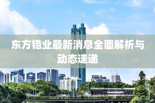 东方锆业最新消息全面解析与动态速递