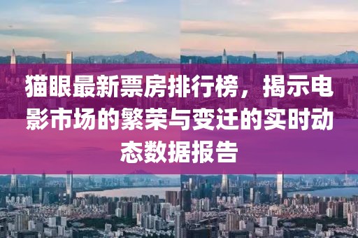 猫眼最新票房排行榜，揭示电影市场的繁荣与变迁的实时动态数据报告