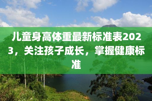 儿童身高体重最新标准表2023，关注孩子成长，掌握健康标准