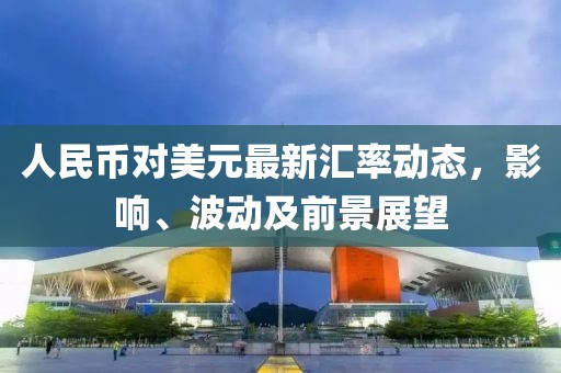 人民币对美元最新汇率动态，影响、波动及前景展望