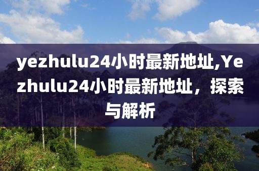 yezhulu24小时最新地址,Yezhulu24小时最新地址，探索与解析