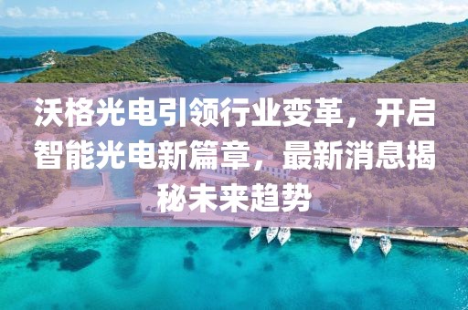 沃格光电引领行业变革，开启智能光电新篇章，最新消息揭秘未来趋势