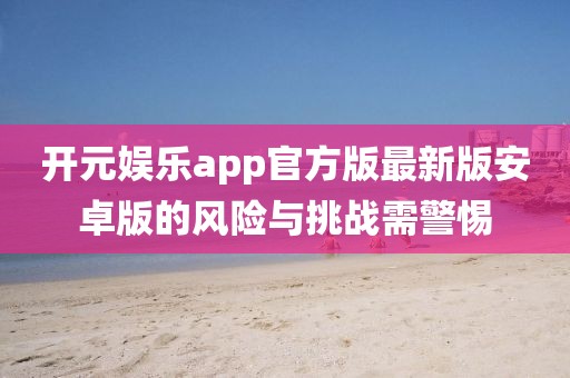 开元娱乐app官方版最新版安卓版的风险与挑战需警惕