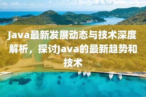 Java最新发展动态与技术深度解析，探讨Java的最新趋势和技术