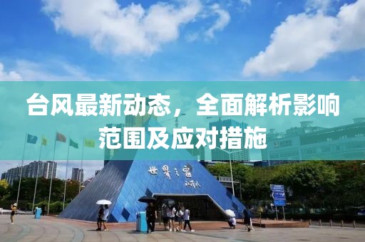 台风最新动态，全面解析影响范围及应对措施