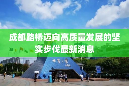 成都路桥迈向高质量发展的坚实步伐最新消息