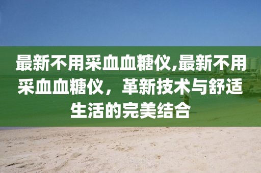 最新不用采血血糖仪,最新不用采血血糖仪，革新技术与舒适生活的完美结合