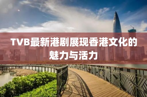 TVB最新港剧展现香港文化的魅力与活力