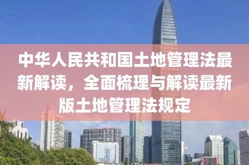 中华人民共和国土地管理法最新解读，全面梳理与解读最新版土地管理法规定