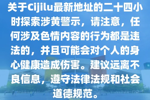 关于Cijilu最新地址的二十四小时探索涉黄警示，请注意，任何涉及色情内容的行为都是违法的，并且可能会对个人的身心健康造成伤害。建议远离不良信息，遵守法律法规和社会道德规范。