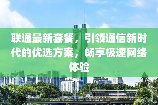 联通最新套餐，引领通信新时代的优选方案，畅享极速网络体验