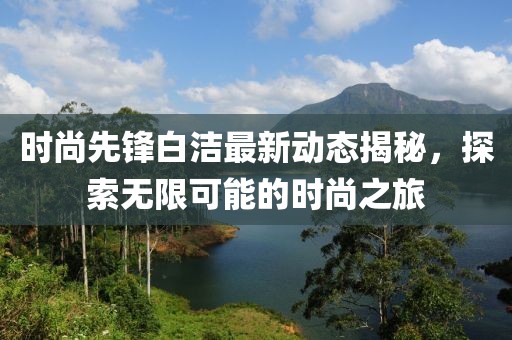 时尚先锋白洁最新动态揭秘，探索无限可能的时尚之旅