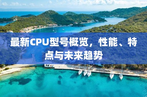 最新CPU型号概览，性能、特点与未来趋势