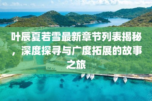 叶辰夏若雪最新章节列表揭秘，深度探寻与广度拓展的故事之旅