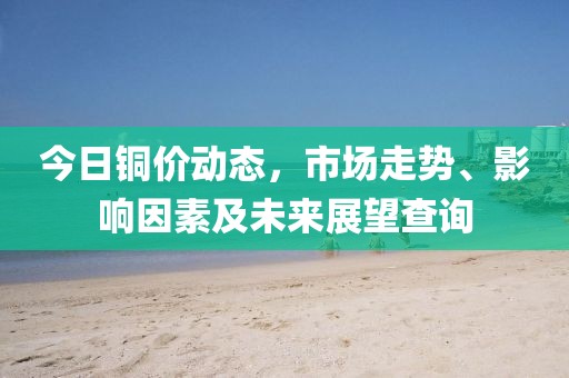 今日铜价动态，市场走势、影响因素及未来展望查询