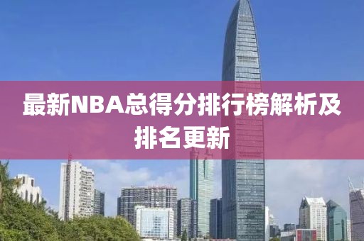 最新NBA总得分排行榜解析及排名更新