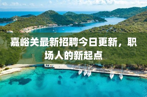 嘉峪关最新招聘今日更新，职场人的新起点