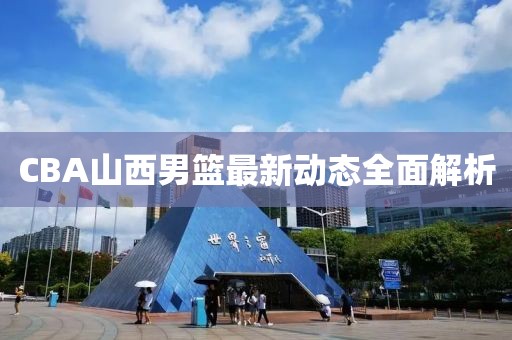 CBA山西男篮最新动态全面解析