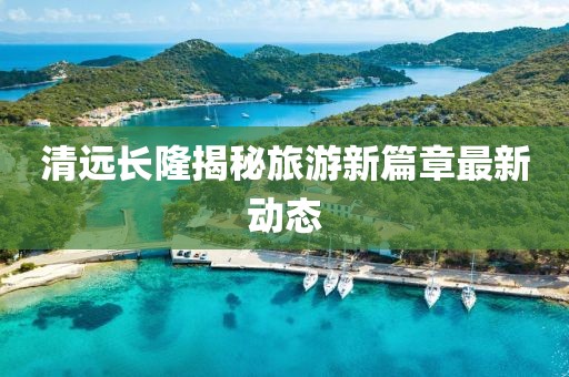 清远长隆揭秘旅游新篇章最新动态