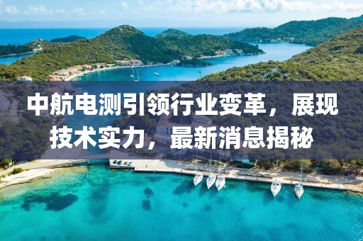 中航电测引领行业变革，展现技术实力，最新消息揭秘