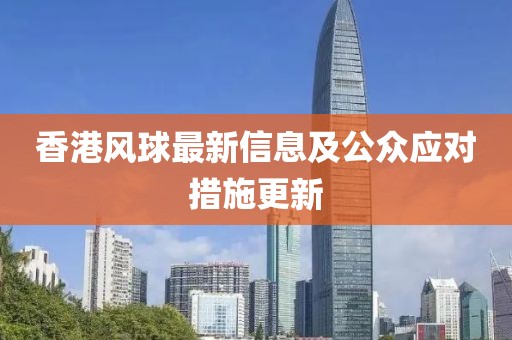 香港风球最新信息及公众应对措施更新