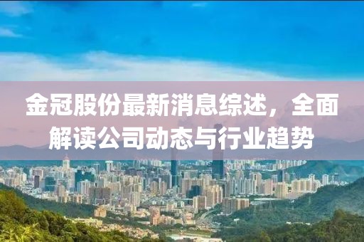 金冠股份最新消息综述，全面解读公司动态与行业趋势