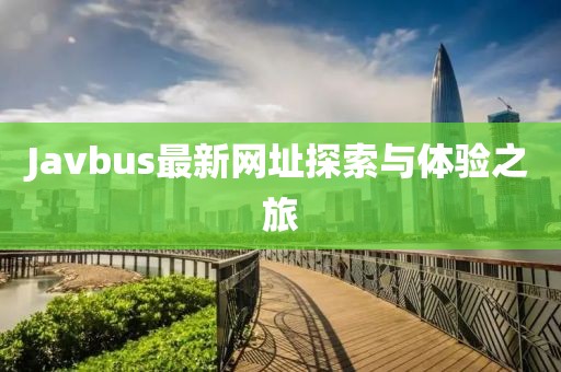 Javbus最新网址探索与体验之旅