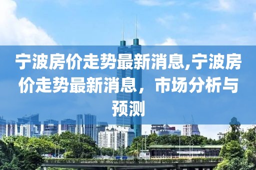 宁波房价走势最新消息,宁波房价走势最新消息，市场分析与预测