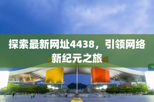 探索最新网址4438，引领网络新纪元之旅