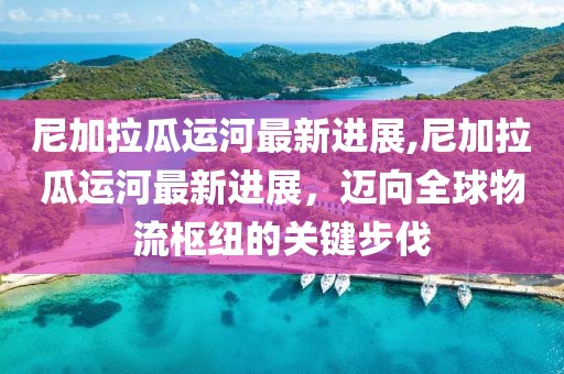 尼加拉瓜运河最新进展,尼加拉瓜运河最新进展，迈向全球物流枢纽的关键步伐