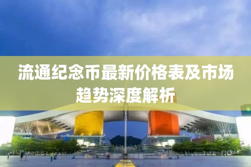 流通纪念币最新价格表及市场趋势深度解析