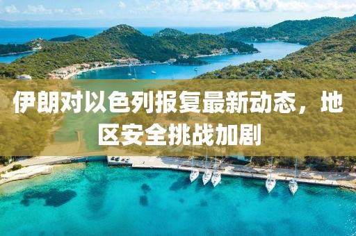 伊朗对以色列报复最新动态，地区安全挑战加剧