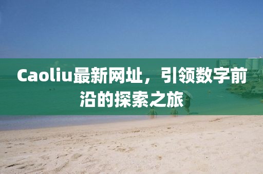 Caoliu最新网址，引领数字前沿的探索之旅