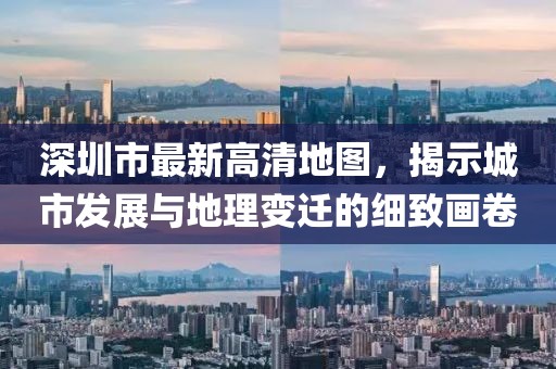 深圳市最新高清地图，揭示城市发展与地理变迁的细致画卷