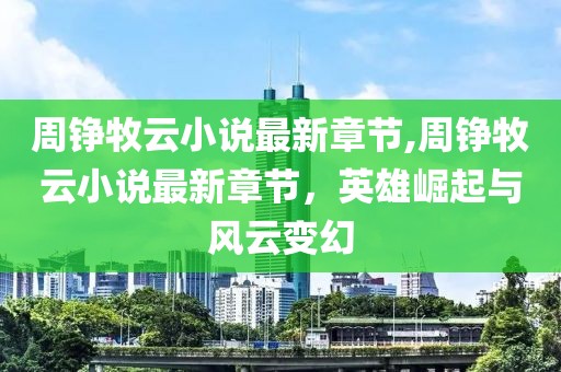 周铮牧云小说最新章节,周铮牧云小说最新章节，英雄崛起与风云变幻