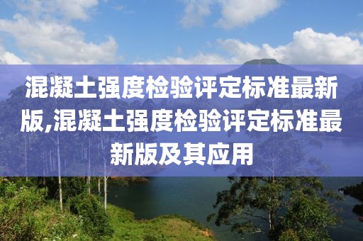 混凝土强度检验评定标准最新版,混凝土强度检验评定标准最新版及其应用