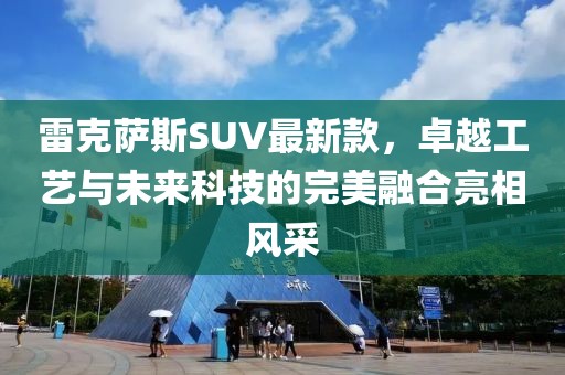 雷克萨斯SUV最新款，卓越工艺与未来科技的完美融合亮相风采