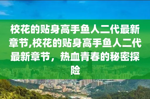 校花的贴身高手鱼人二代最新章节,校花的贴身高手鱼人二代最新章节，热血青春的秘密探险