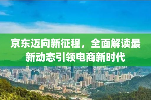 京东迈向新征程，全面解读最新动态引领电商新时代